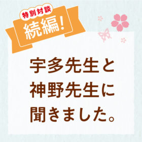 【続編】特別対談！宇多先生と神野先生に聞きました。